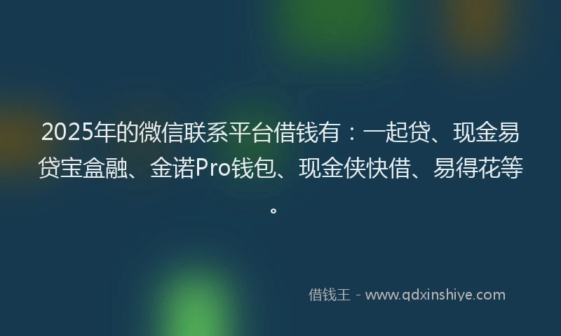 2025年的微信联系平台借钱有：一起贷、现金易贷宝盒融、金诺Pro钱包、现金侠快借、易得花等。