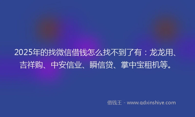 2025年的找微信借钱怎么找不到了有：龙龙用、吉祥购、中安信业、瞬信贷、掌中宝租机等。