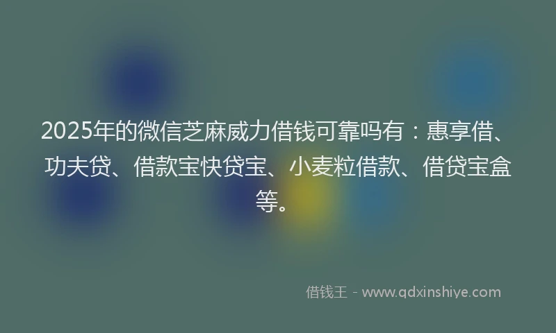 2025年的微信芝麻威力借钱可靠吗有：惠享借、功夫贷、借款宝快贷宝、小麦粒借款、借贷宝盒等。