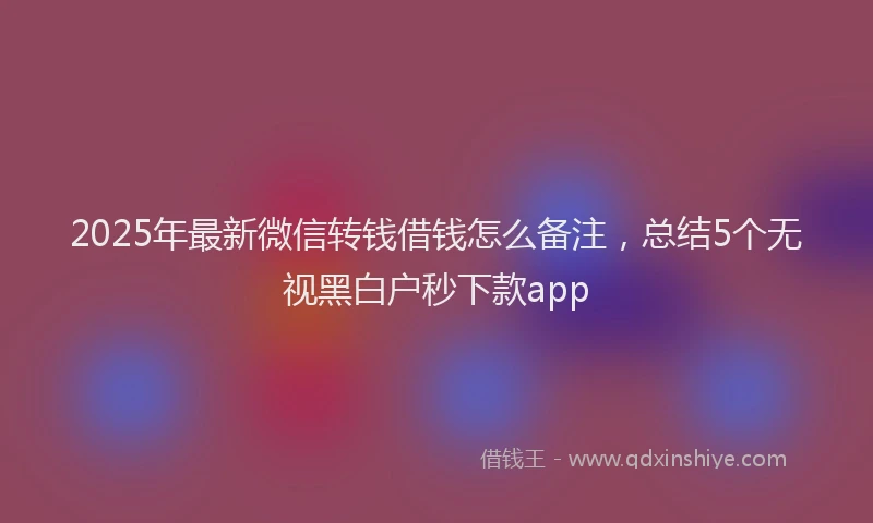 2025年最新微信转钱借钱怎么备注，总结5个无视黑白户秒下款app