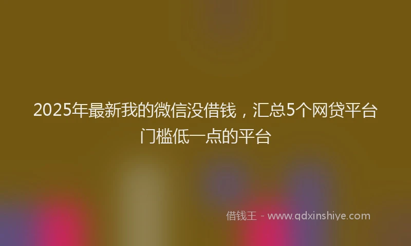 2025年最新我的微信没借钱，汇总5个网贷平台门槛低一点的平台