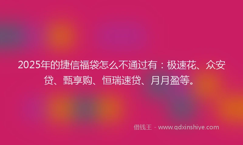 2025年的捷信福袋怎么不通过有：极速花、众安贷、甄享购、恒瑞速贷、月月盈等。