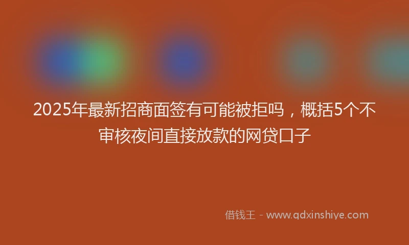 2025年最新招商面签有可能被拒吗，概括5个不审核夜间直接放款的网贷口子