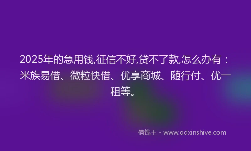 2025年的急用钱,征信不好,贷不了款,怎么办有：米族易借、微粒快借、优享商城、随行付、优一租等。