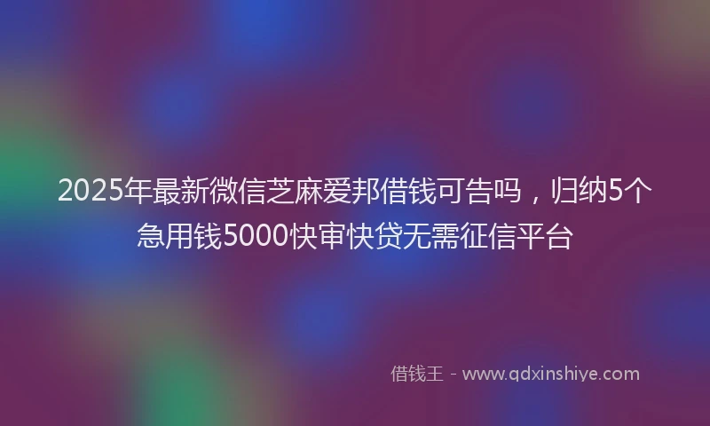 2025年最新微信芝麻爱邦借钱可告吗，归纳5个急用钱5000快审快贷无需征信平台