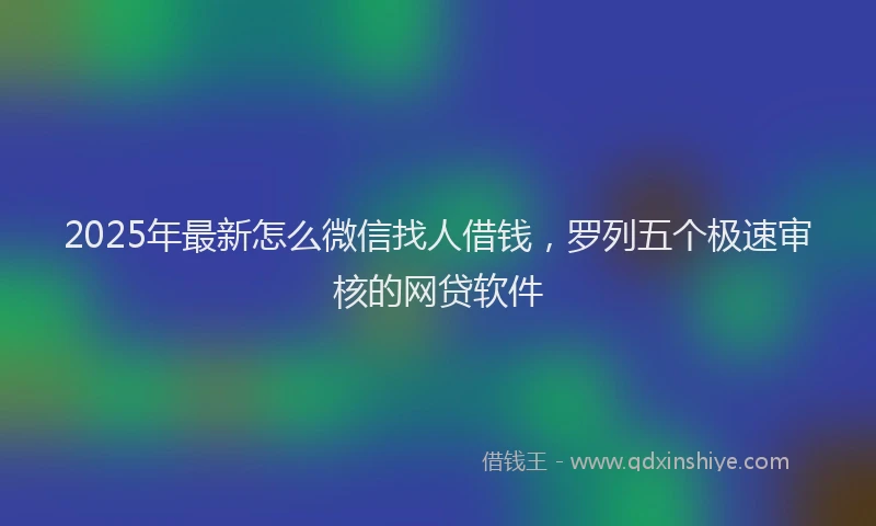 2025年最新怎么微信找人借钱，罗列五个极速审核的网贷软件