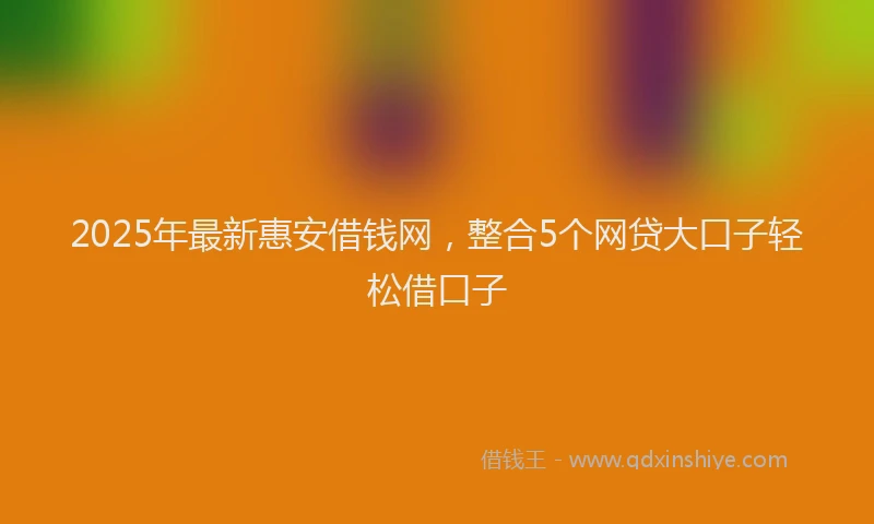 2025年最新惠安借钱网，整合5个网贷大口子轻松借口子
