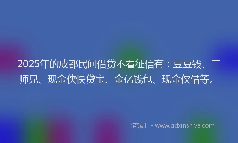 2025年的成都民间借贷不看征信有：豆豆钱、二师兄、现金侠快贷宝、金亿钱包、现金侠借等。