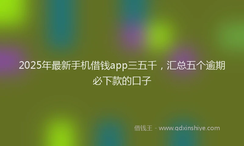 2025年最新手机借钱app三五千，汇总五个逾期必下款的口子