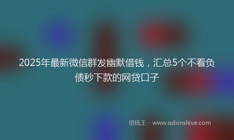 2025年最新微信群发幽默借钱，汇总5个不看负债秒下款的网贷口子