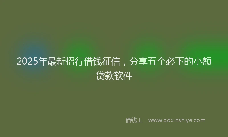 2025年最新招行借钱征信，分享五个必下的小额贷款软件