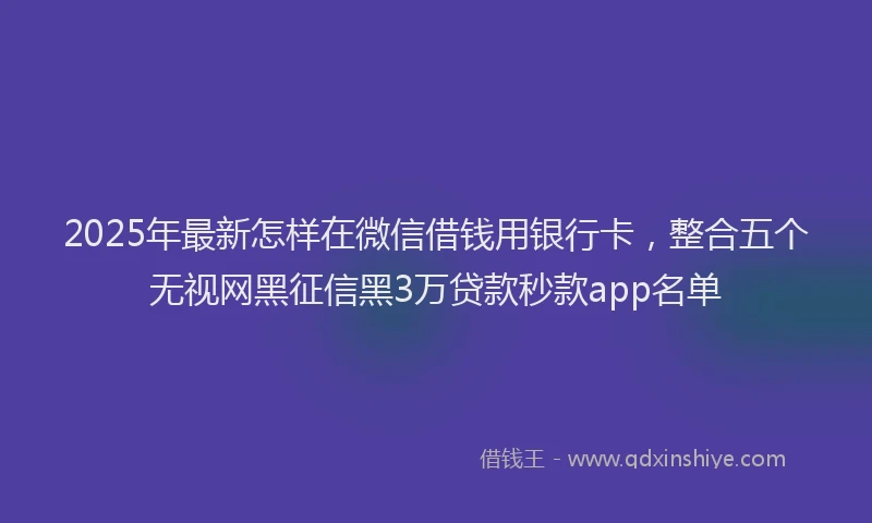 2025年最新怎样在微信借钱用银行卡，整合五个无视网黑征信黑3万贷款秒款app名单