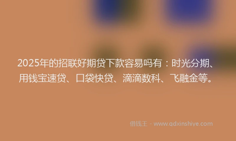 2025年的招联好期贷下款容易吗有：时光分期、用钱宝速贷、口袋快贷、滴滴数科、飞融金等。