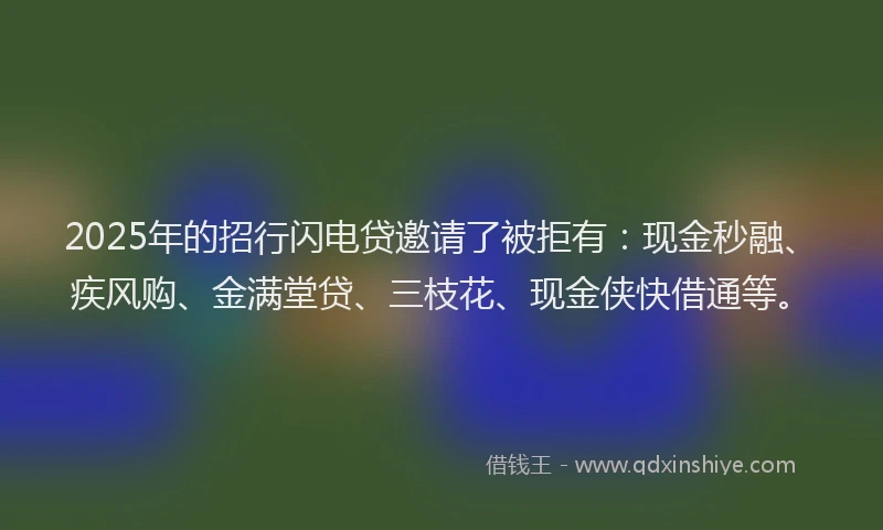 2025年的招行闪电贷邀请了被拒有：现金秒融、疾风购、金满堂贷、三枝花、现金侠快借通等。