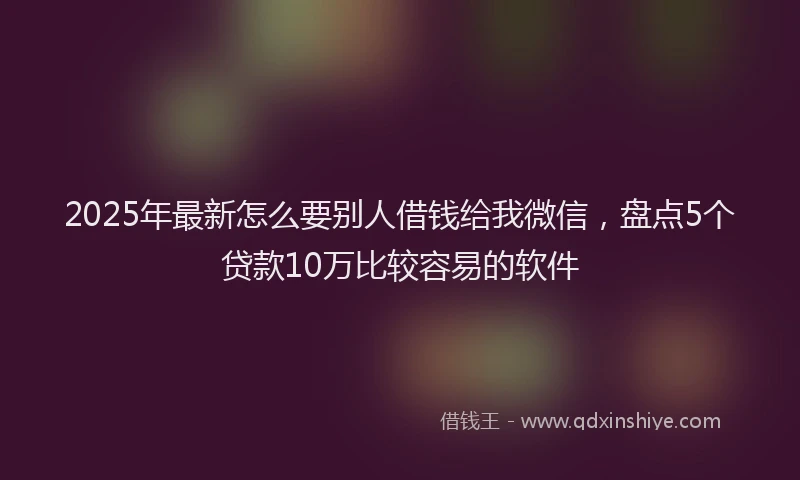 2025年最新怎么要别人借钱给我微信，盘点5个贷款10万比较容易的软件