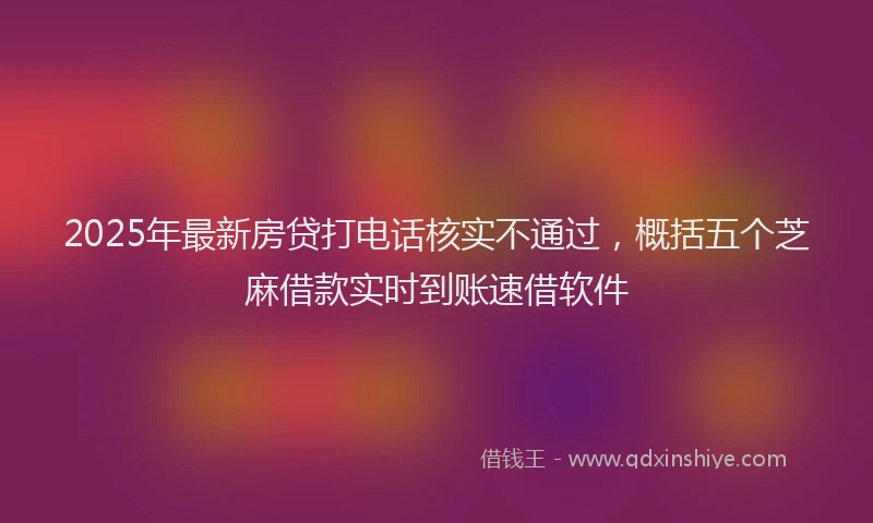 2025年最新房贷打电话核实不通过，概括五个芝麻借款实时到账速借软件