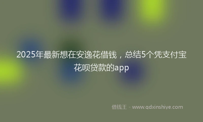 2025年最新想在安逸花借钱，总结5个凭支付宝花呗贷款的app