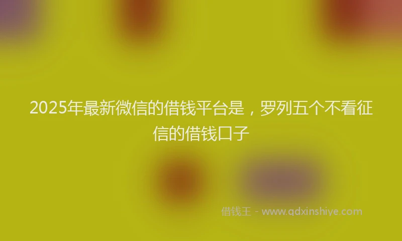 2025年最新微信的借钱平台是，罗列五个不看征信的借钱口子