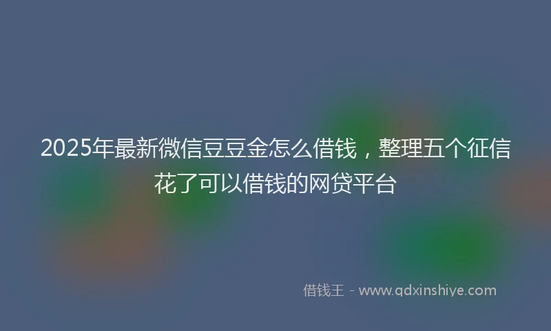 2025年最新微信豆豆金怎么借钱，整理五个征信花了可以借钱的网贷平台