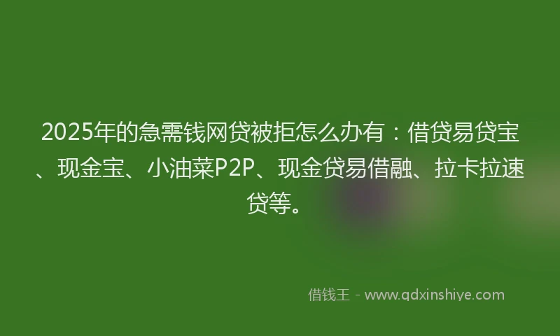 2025年的急需钱网贷被拒怎么办有：借贷易贷宝、现金宝、小油菜P2P、现金贷易借融、拉卡拉速贷等。