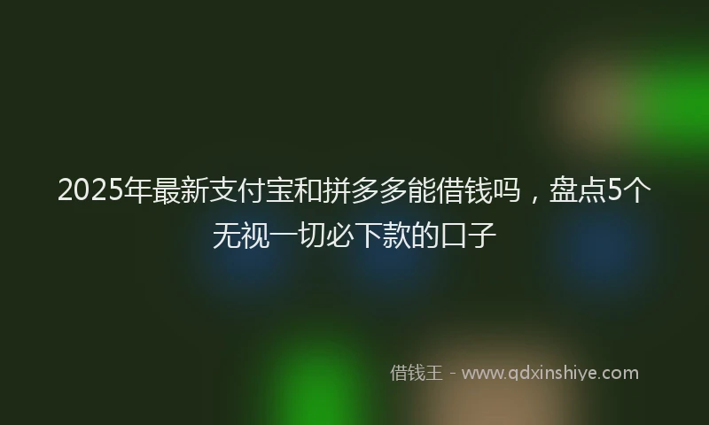 2025年最新支付宝和拼多多能借钱吗，盘点5个无视一切必下款的口子