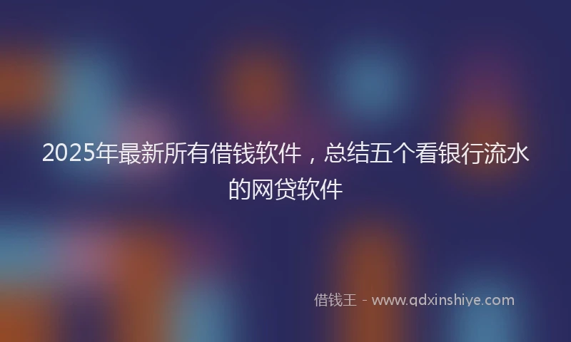2025年最新所有借钱软件，总结五个看银行流水的网贷软件