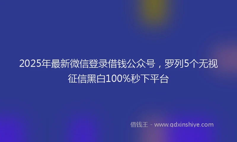 2025年最新微信登录借钱公众号，罗列5个无视征信黑白100%秒下平台