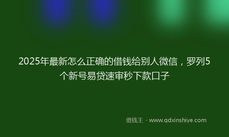 2025年最新怎么正确的借钱给别人微信，罗列5个新号易贷速审秒下款口子