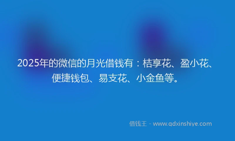 2025年的微信的月光借钱有：桔享花、盈小花、便捷钱包、易支花、小金鱼等。