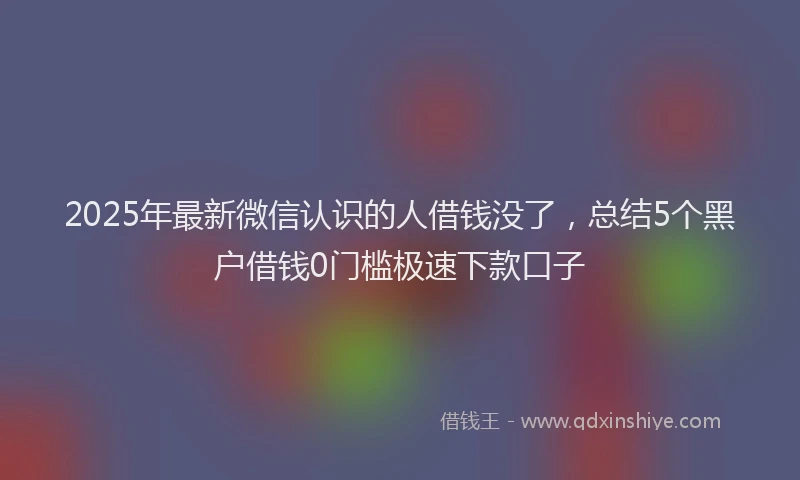 2025年最新微信认识的人借钱没了，总结5个黑户借钱0门槛极速下款口子