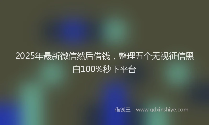 2025年最新微信然后借钱，整理五个无视征信黑白100%秒下平台