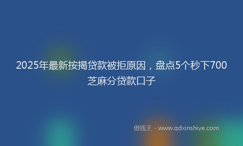 2025年最新按揭贷款被拒原因，盘点5个秒下700芝麻分贷款口子