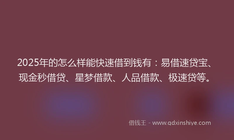 2025年的怎么样能快速借到钱有：易借速贷宝、现金秒借贷、星梦借款、人品借款、极速贷等。