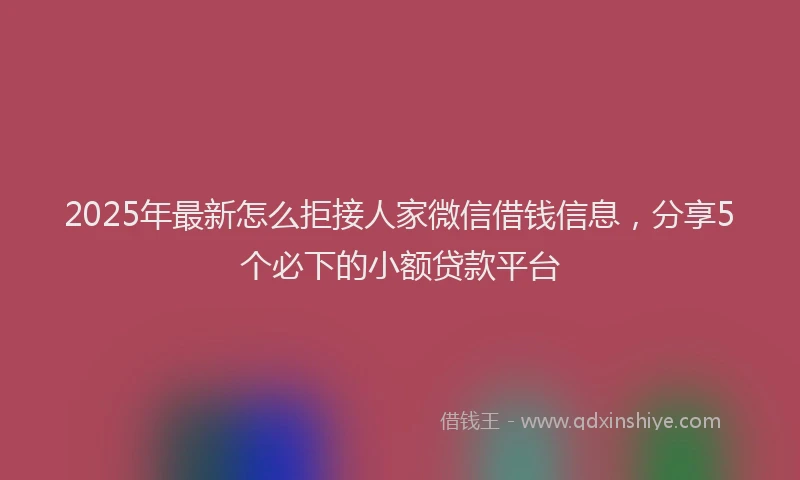 2025年最新怎么拒接人家微信借钱信息，分享5个必下的小额贷款平台