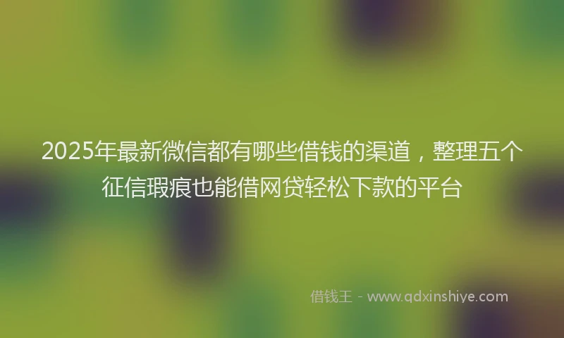 2025年最新微信都有哪些借钱的渠道，整理五个征信瑕疵也能借网贷轻松下款的平台