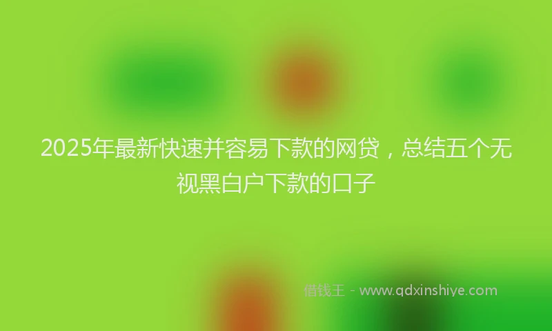 2025年最新快速并容易下款的网贷，总结五个无视黑白户下款的口子