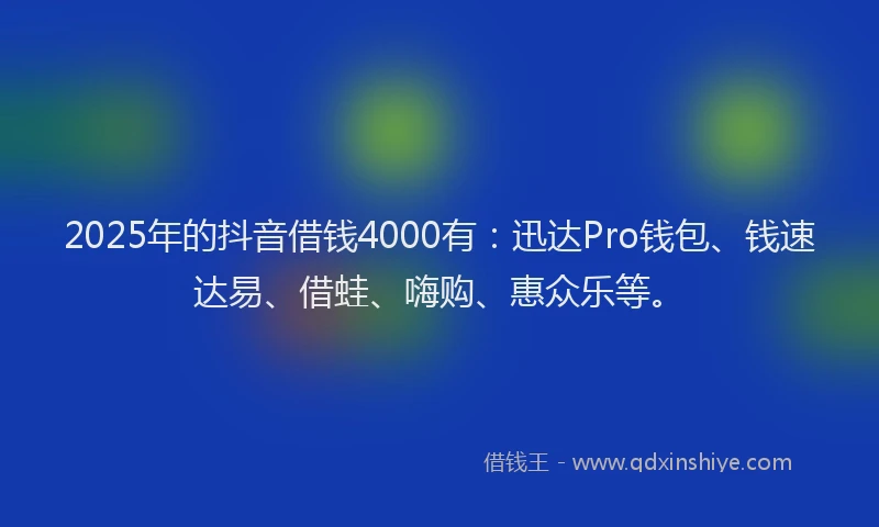 2025年的抖音借钱4000有：迅达Pro钱包、钱速达易、借蛙、嗨购、惠众乐等。