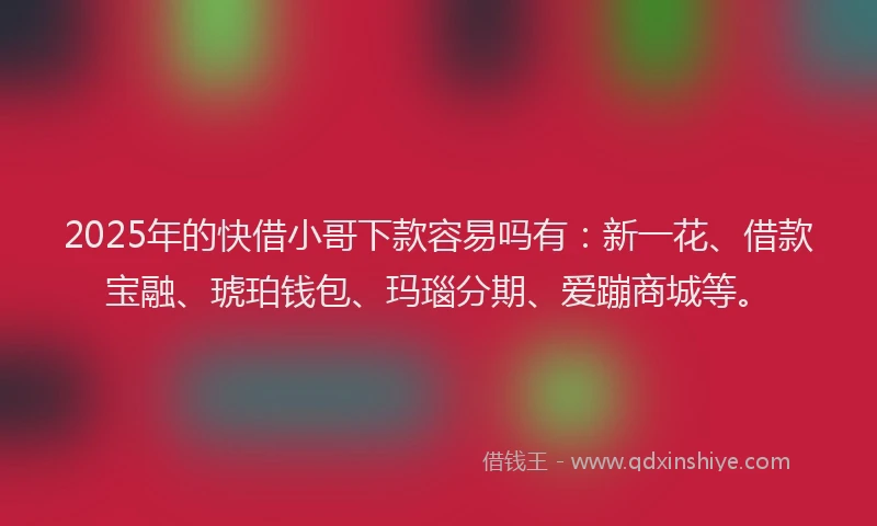 2025年的快借小哥下款容易吗有：新一花、借款宝融、琥珀钱包、玛瑙分期、爱蹦商城等。