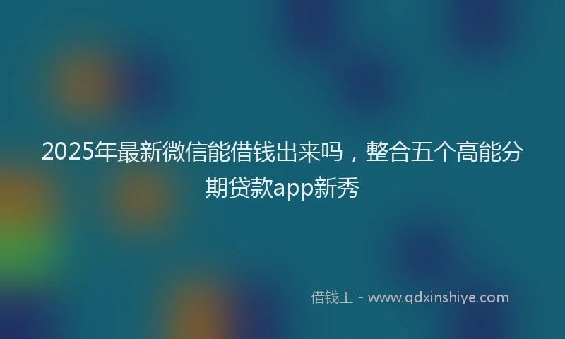 2025年最新微信能借钱出来吗，整合五个高能分期贷款app新秀