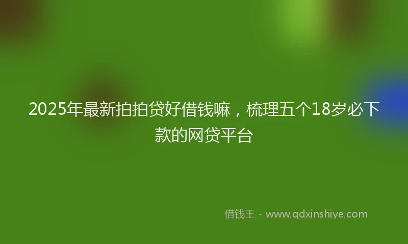 2025年最新拍拍贷好借钱嘛，梳理五个18岁必下款的网贷平台