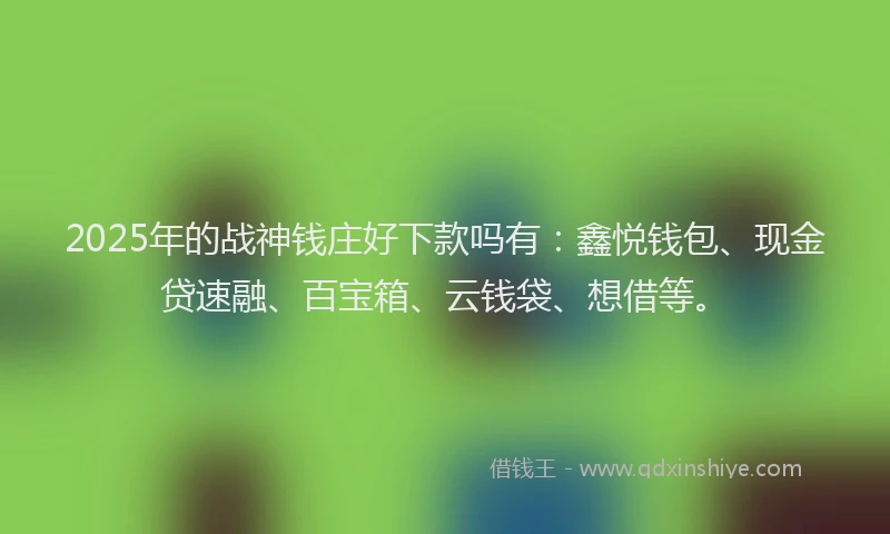 2025年的战神钱庄好下款吗有：鑫悦钱包、现金贷速融、百宝箱、云钱袋、想借等。