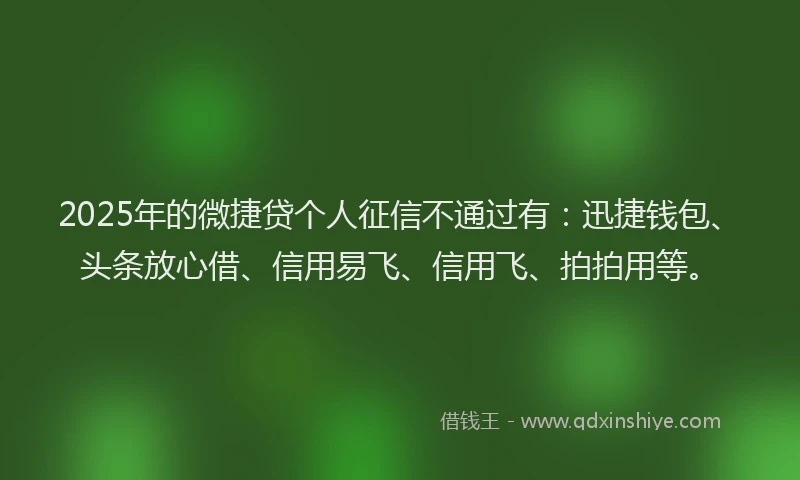 2025年的微捷贷个人征信不通过有：迅捷钱包、头条放心借、信用易飞、信用飞、拍拍用等。