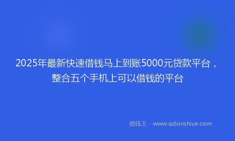 2025年最新快速借钱马上到账5000元贷款平台，整合五个手机上可以借钱的平台