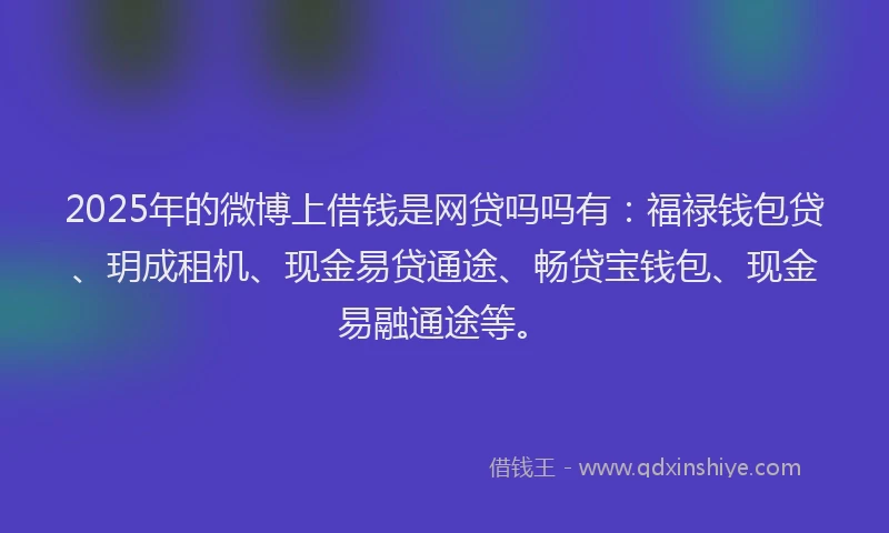 2025年的微博上借钱是网贷吗吗有：福禄钱包贷、玥成租机、现金易贷通途、畅贷宝钱包、现金易融通途等。