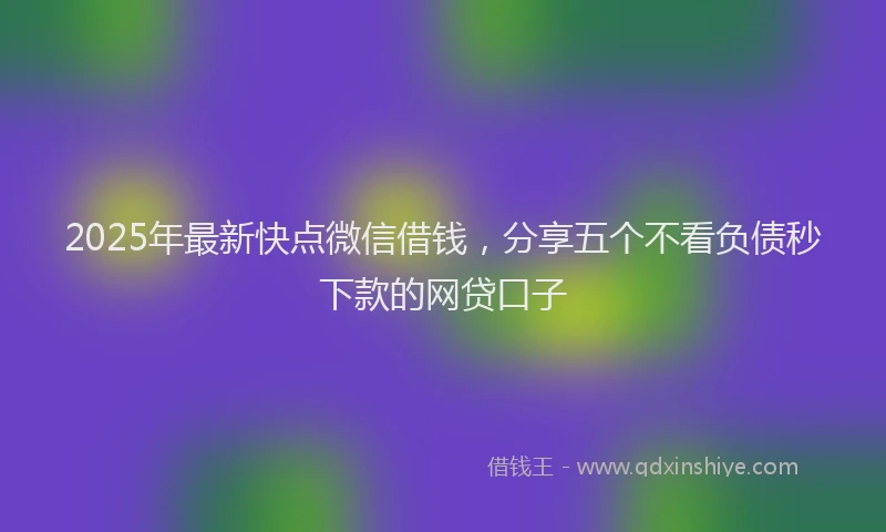 2025年最新快点微信借钱，分享五个不看负债秒下款的网贷口子