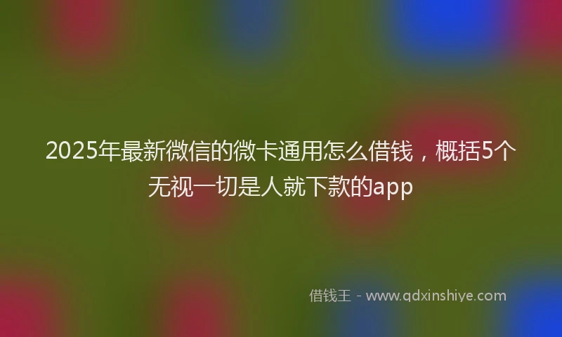 2025年最新微信的微卡通用怎么借钱，概括5个无视一切是人就下款的app