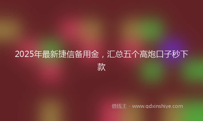 2025年最新捷信备用金，汇总五个高炮口子秒下款