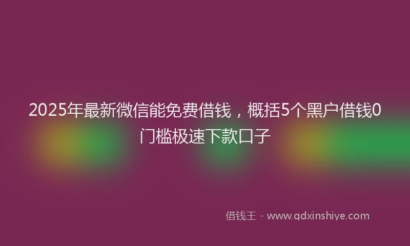2025年最新微信能免费借钱，概括5个黑户借钱0门槛极速下款口子