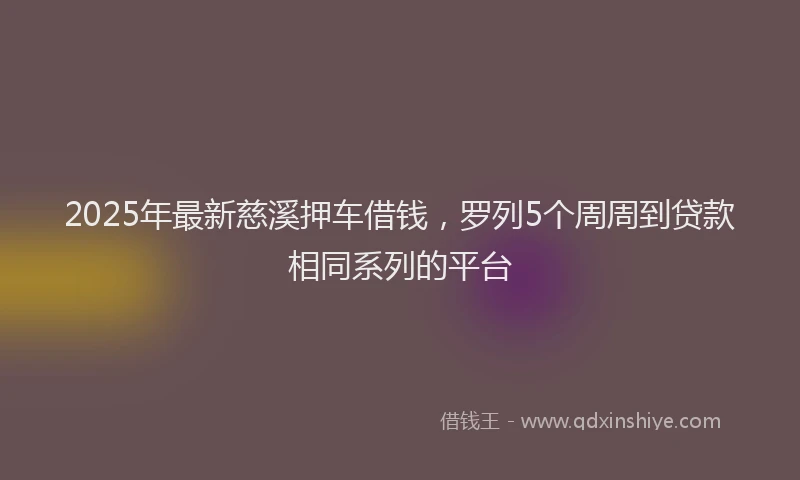 2025年最新慈溪押车借钱，罗列5个周周到贷款相同系列的平台