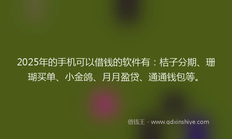 2025年的手机可以借钱的软件有：桔子分期、珊瑚买单、小金鸽、月月盈贷、通通钱包等。